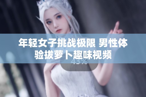 年轻女子挑战极限 男性体验拔萝卜趣味视频
