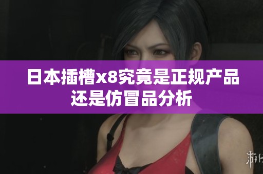 日本插槽x8究竟是正规产品还是仿冒品分析