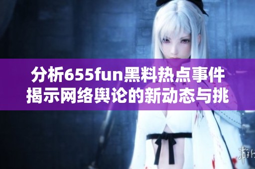 分析655fun黑料热点事件揭示网络舆论的新动态与挑战