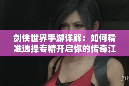 剑侠世界手游详解：如何精准选择专精开启你的传奇江湖之旅
