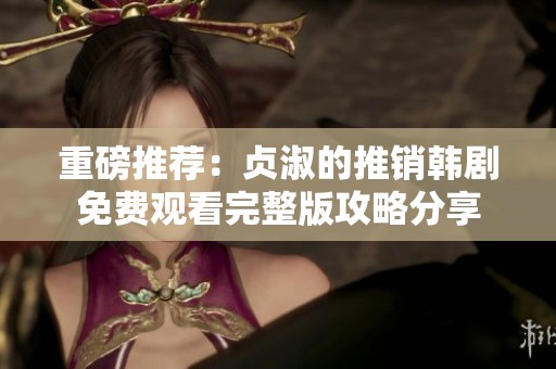 重磅推荐：贞淑的推销韩剧免费观看完整版攻略分享