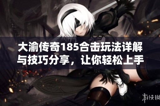 大渝传奇185合击玩法详解与技巧分享，让你轻松上手