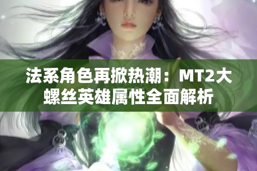 法系角色再掀热潮：MT2大螺丝英雄属性全面解析