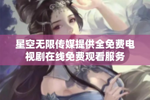 星空无限传媒提供全免费电视剧在线免费观看服务
