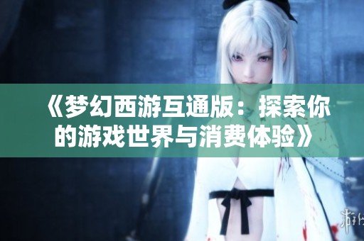 《梦幻西游互通版：探索你的游戏世界与消费体验》