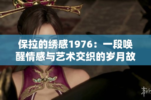 保拉的绣感1976：一段唤醒情感与艺术交织的岁月故事