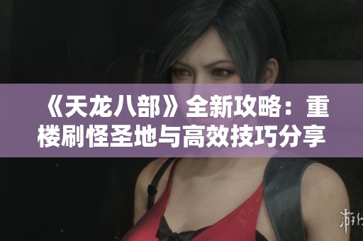 《天龙八部》全新攻略：重楼刷怪圣地与高效技巧分享