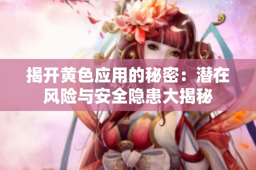揭开黄色应用的秘密：潜在风险与安全隐患大揭秘