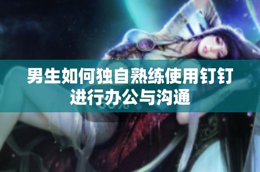 男生如何独自熟练使用钉钉进行办公与沟通