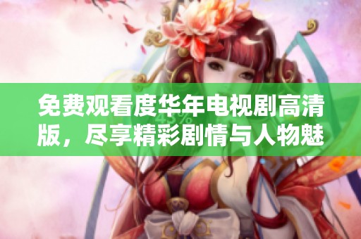 免费观看度华年电视剧高清版，尽享精彩剧情与人物魅力