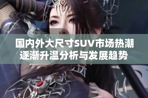 国内外大尺寸SUV市场热潮逐渐升温分析与发展趋势