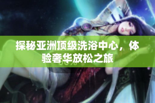 探秘亚洲顶级洗浴中心，体验奢华放松之旅
