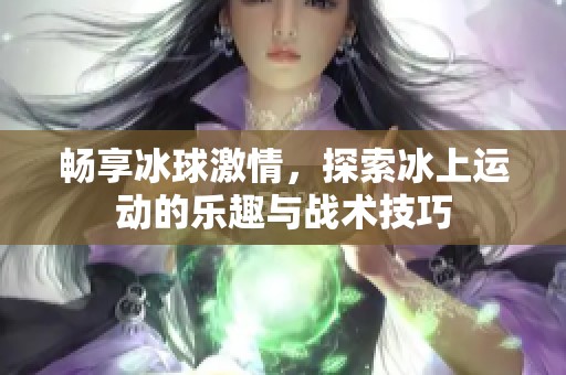 畅享冰球激情，探索冰上运动的乐趣与战术技巧
