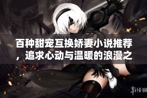 百种甜宠互换娇妻小说推荐，追求心动与温暖的浪漫之旅