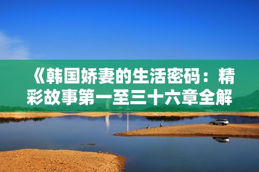 《韩国娇妻的生活密码：精彩故事第一至三十六章全解析》