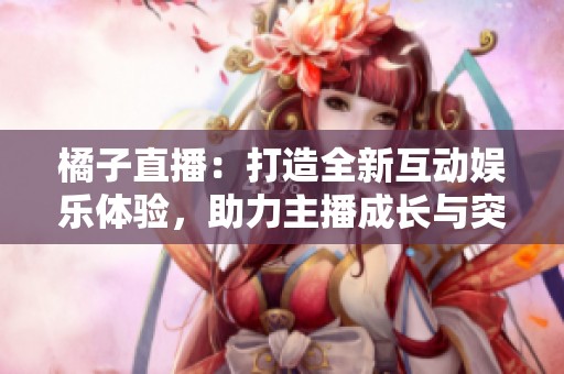 橘子直播：打造全新互动娱乐体验，助力主播成长与突破