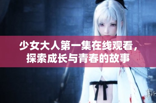 少女大人第一集在线观看，探索成长与青春的故事