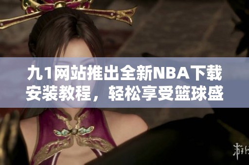 九1网站推出全新NBA下载安装教程，轻松享受篮球盛宴