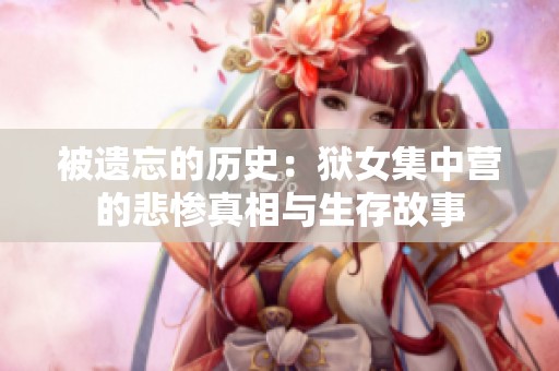 被遗忘的历史：狱女集中营的悲惨真相与生存故事