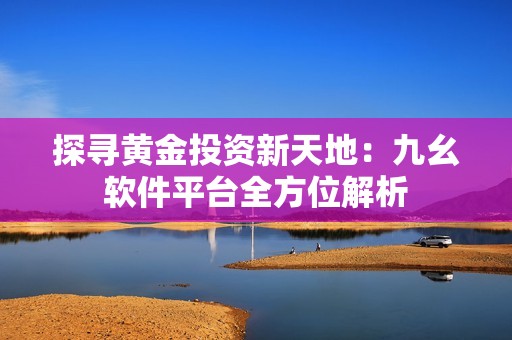 探寻黄金投资新天地：九幺软件平台全方位解析