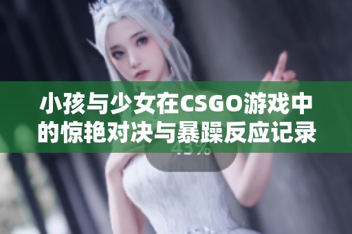 小孩与少女在CSGO游戏中的惊艳对决与暴躁反应记录