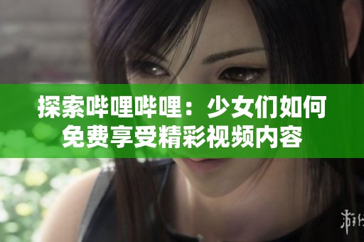 探索哔哩哔哩：少女们如何免费享受精彩视频内容