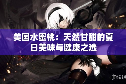 美国水蜜桃：天然甘甜的夏日美味与健康之选
