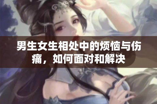 男生女生相处中的烦恼与伤痛，如何面对和解决