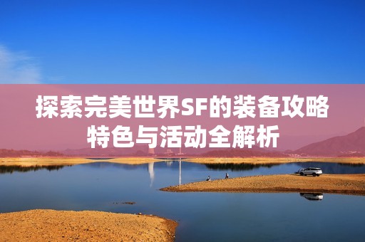 探索完美世界SF的装备攻略特色与活动全解析