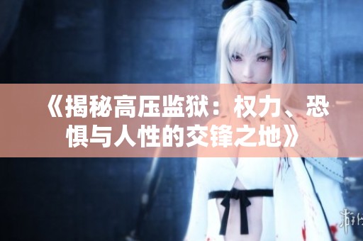 《揭秘高压监狱：权力、恐惧与人性的交锋之地》