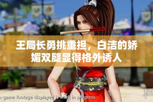 王局长勇挑重担，白洁的娇媚双腿显得格外诱人
