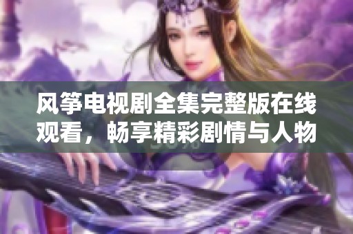 风筝电视剧全集完整版在线观看，畅享精彩剧情与人物情感