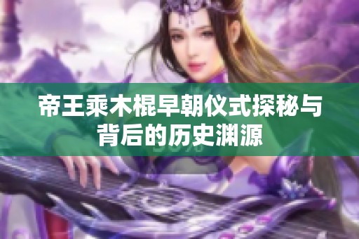 帝王乘木棍早朝仪式探秘与背后的历史渊源