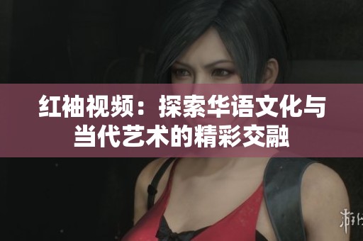 红袖视频：探索华语文化与当代艺术的精彩交融