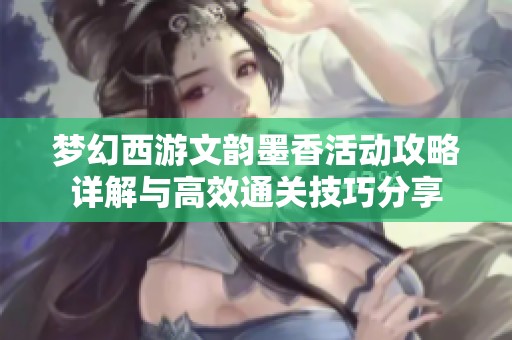 梦幻西游文韵墨香活动攻略详解与高效通关技巧分享