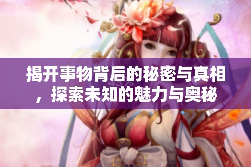 揭开事物背后的秘密与真相，探索未知的魅力与奥秘