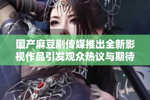 国产麻豆剧传媒推出全新影视作品引发观众热议与期待