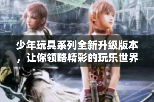 少年玩具系列全新升级版本，让你领略精彩的玩乐世界