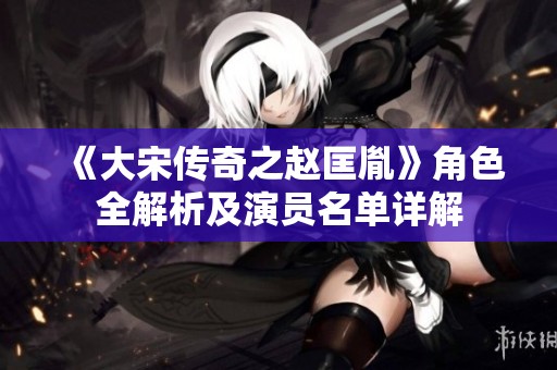 《大宋传奇之赵匡胤》角色全解析及演员名单详解
