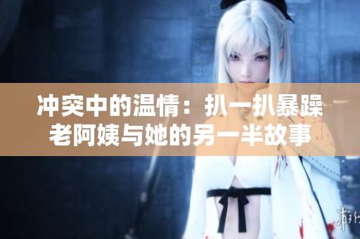 冲突中的温情：扒一扒暴躁老阿姨与她的另一半故事
