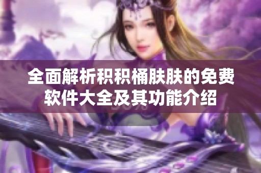 全面解析积积桶肤肤的免费软件大全及其功能介绍