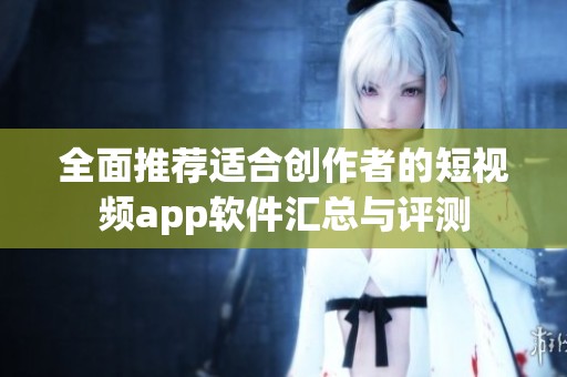 全面推荐适合创作者的短视频app软件汇总与评测