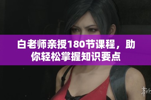 白老师亲授180节课程，助你轻松掌握知识要点