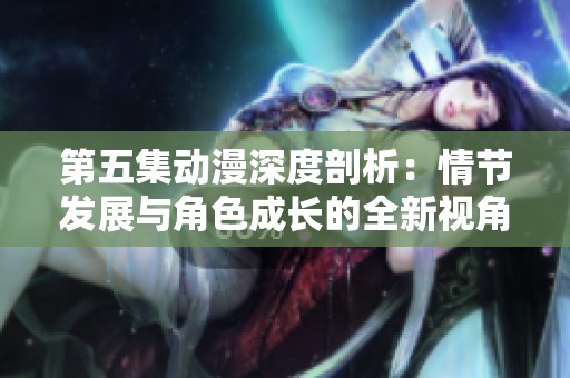 第五集动漫深度剖析：情节发展与角色成长的全新视角