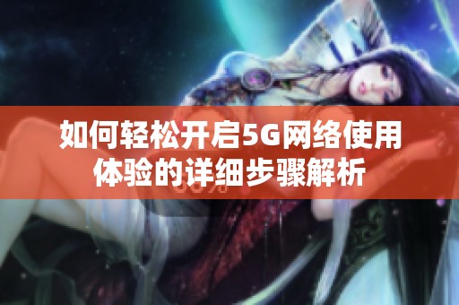 如何轻松开启5G网络使用体验的详细步骤解析