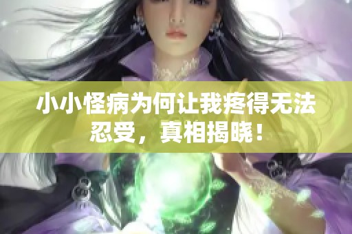 小小怪病为何让我疼得无法忍受，真相揭晓！