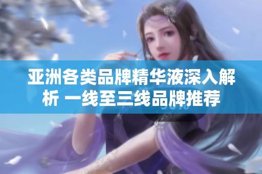 亚洲各类品牌精华液深入解析 一线至三线品牌推荐