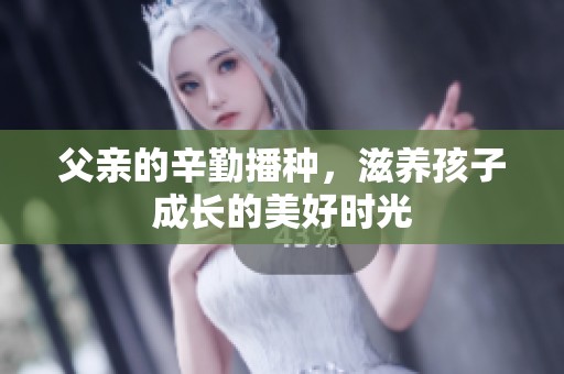 父亲的辛勤播种，滋养孩子成长的美好时光