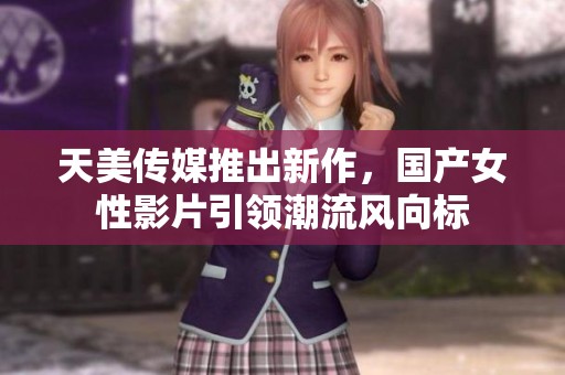 天美传媒推出新作，国产女性影片引领潮流风向标