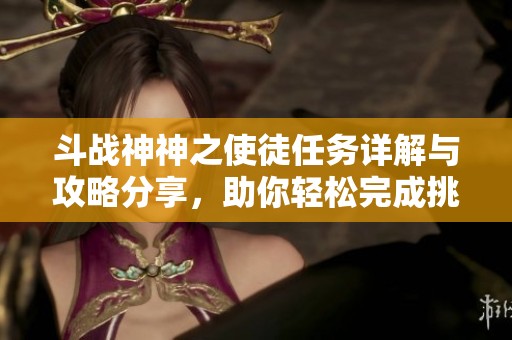 斗战神神之使徒任务详解与攻略分享，助你轻松完成挑战